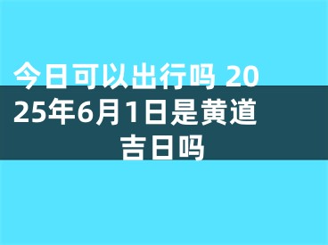 今日可以出行吗 2025年6月1日是黄道吉日吗