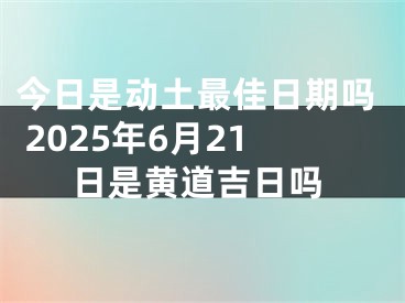 今日是动土最佳日期吗 2025年6月21日是黄道吉日吗