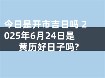 今日是开市吉日吗 2025年6月24日是黄历好日子吗?
