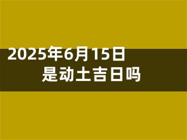 2025年6月15日是动土吉日吗