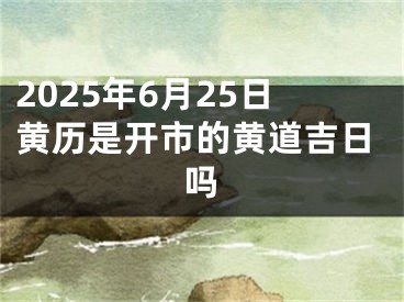2025年6月25日黄历是开市的黄道吉日吗