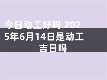 今日动工好吗 2025年6月14日是动工吉日吗