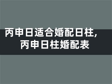 丙申日适合婚配日柱,丙申日柱婚配表