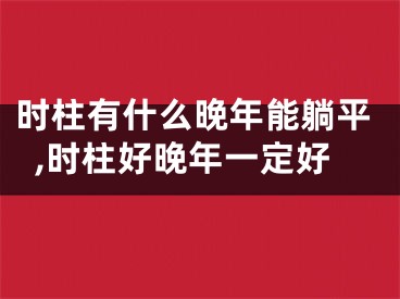 时柱有什么晚年能躺平,时柱好晚年一定好