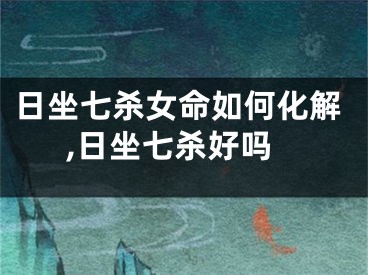 日坐七杀女命如何化解,日坐七杀好吗