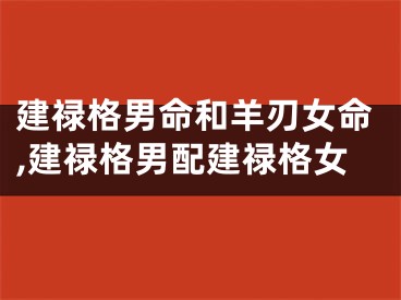建禄格男命和羊刃女命,建禄格男配建禄格女