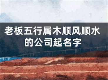 老板五行属木顺风顺水的公司起名字