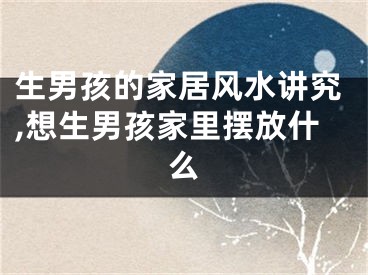 生男孩的家居风水讲究,想生男孩家里摆放什么
