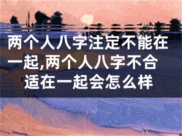 两个人八字注定不能在一起,两个人八字不合适在一起会怎么样