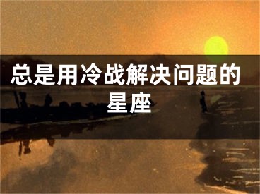 总是用冷战解决问题的星座