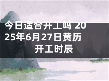 今日适合开工吗 2025年6月27日黄历开工时辰