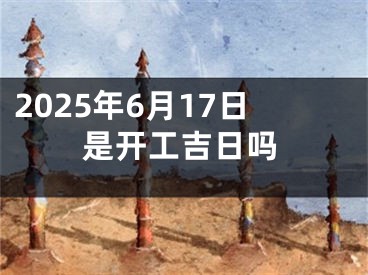 2025年6月17日是开工吉日吗