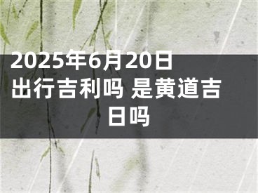 2025年6月20日出行吉利吗 是黄道吉日吗