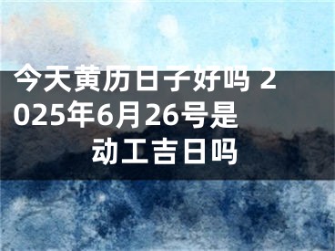 今天黄历日子好吗 2025年6月26号是动工吉日吗
