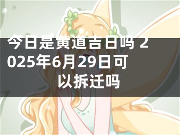 今日是黄道吉日吗 2025年6月29日可以拆迁吗