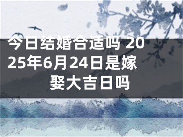 今日结婚合适吗 2025年6月24日是嫁娶大吉日吗