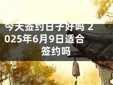 今天签约日子好吗 2025年6月9日适合签约吗