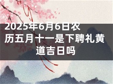 2025年6月6日农历五月十一是下聘礼黄道吉日吗
