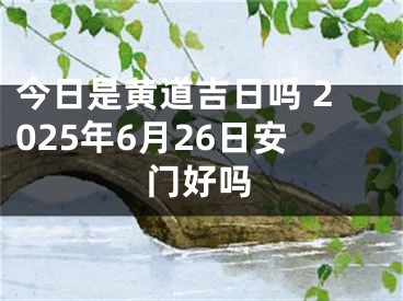 今日是黄道吉日吗 2025年6月26日安门好吗