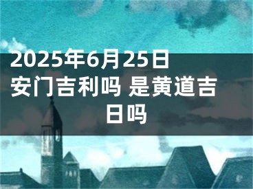 2025年6月25日安门吉利吗 是黄道吉日吗