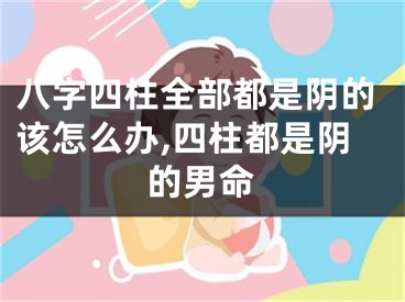 八字四柱全部都是阴的该怎么办,四柱都是阴的男命