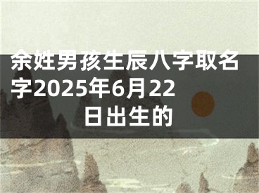余姓男孩生辰八字取名字2025年6月22日出生的