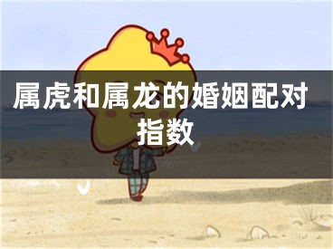 属虎和属龙的婚姻配对指数