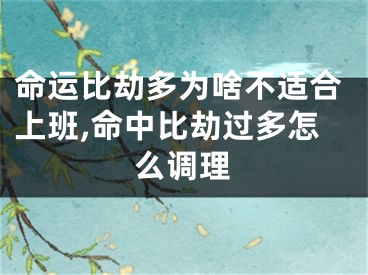 命运比劫多为啥不适合上班,命中比劫过多怎么调理