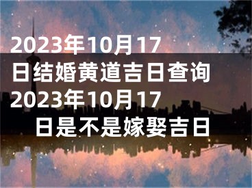 2023年10月17日结婚黄道吉日查询 2023年10月17日是不是嫁娶吉日