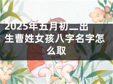 2025年五月初二出生曹姓女孩八字名字怎么取