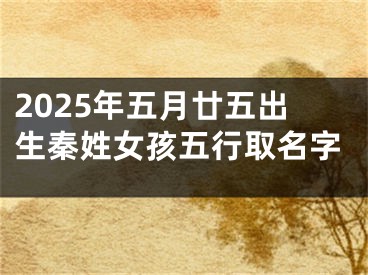2025年五月廿五出生秦姓女孩五行取名字