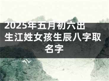 2025年五月初六出生江姓女孩生辰八字取名字