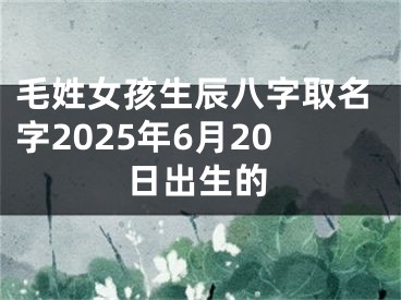 毛姓女孩生辰八字取名字2025年6月20日出生的