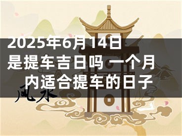 2025年6月14日是提车吉日吗 一个月内适合提车的日子