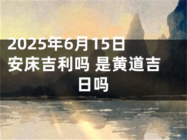 2025年6月15日安床吉利吗 是黄道吉日吗