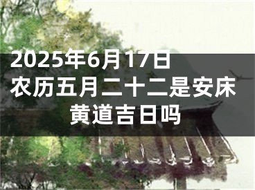 2025年6月17日农历五月二十二是安床黄道吉日吗