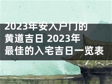 2023年安入户门的黄道吉日 2023年最佳的入宅吉日一览表