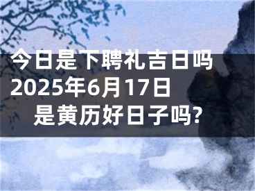 今日是下聘礼吉日吗 2025年6月17日是黄历好日子吗?