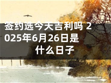 签约选今天吉利吗 2025年6月26日是什么日子