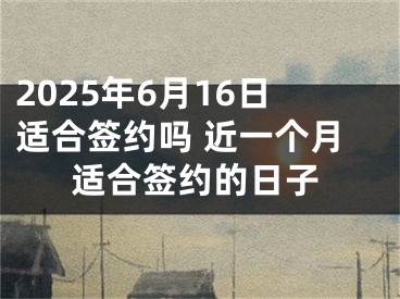 2025年6月16日适合签约吗 近一个月适合签约的日子