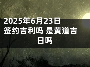 2025年6月23日签约吉利吗 是黄道吉日吗