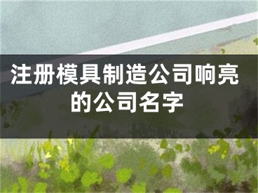 注册模具制造公司响亮的公司名字