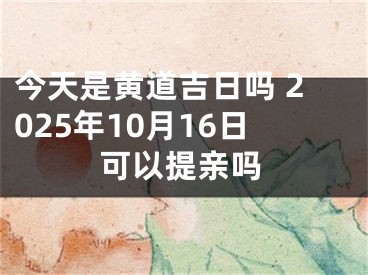 今天是黄道吉日吗 2025年10月16日可以提亲吗