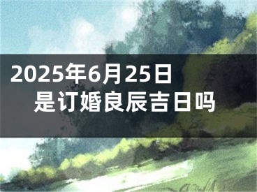 2025年6月25日是订婚良辰吉日吗