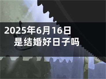 2025年6月16日是结婚好日子吗 