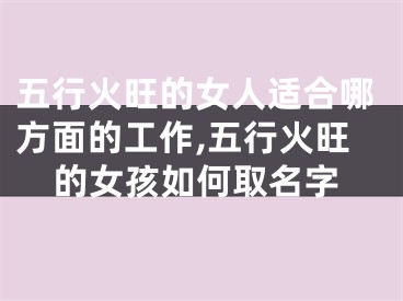 五行火旺的女人适合哪方面的工作,五行火旺的女孩如何取名字