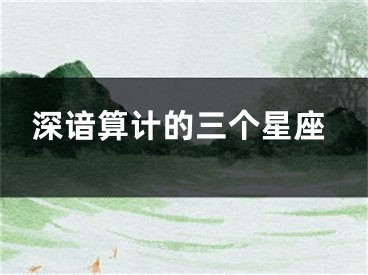 深谙算计的三个星座