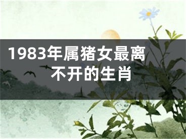 1983年属猪女最离不开的生肖