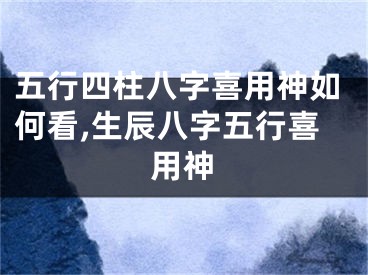 五行四柱八字喜用神如何看,生辰八字五行喜用神