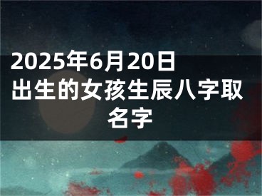2025年6月20日出生的女孩生辰八字取名字